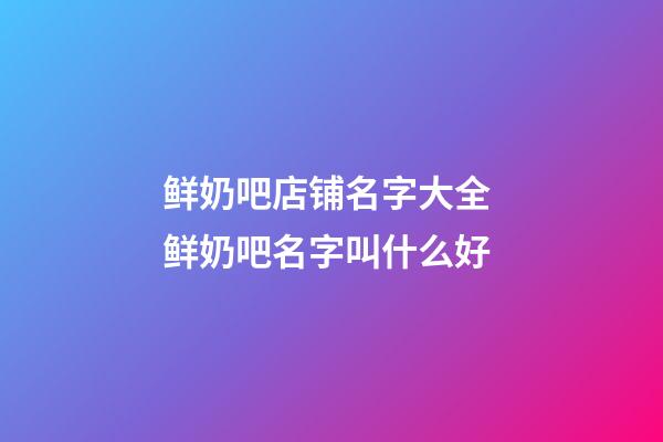 鲜奶吧店铺名字大全 鲜奶吧名字叫什么好-第1张-店铺起名-玄机派